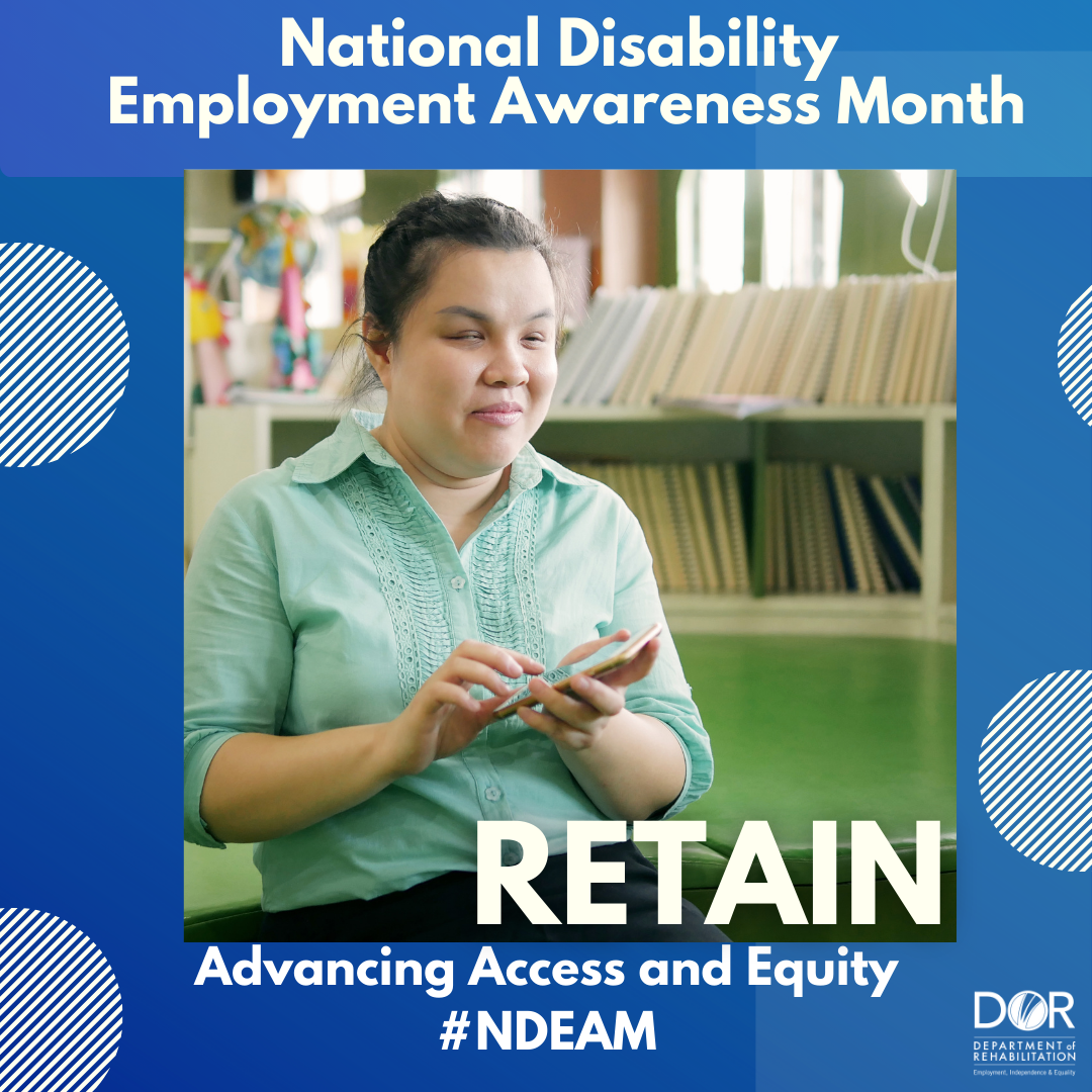 Photo of visually impaired woman typing on her cellphone.  There are books on a shelf in the background behind her.  She is wearing a light green button-down shirt with a design on the top middle of the garment. Text at top of graphic reads: National Disability Employment Awareness Month.  Bottom of the graphic has the wording:  Retain.  Advancing Access and Equity.  DOR logo in bottom right corner.  #NDEAM.